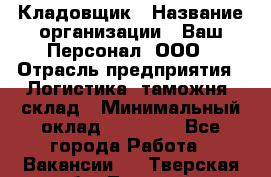 Кладовщик › Название организации ­ Ваш Персонал, ООО › Отрасль предприятия ­ Логистика, таможня, склад › Минимальный оклад ­ 25 000 - Все города Работа » Вакансии   . Тверская обл.,Торжок г.